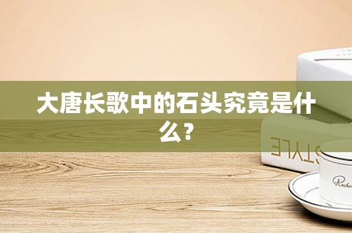 大唐长歌中的石头究竟是什么？