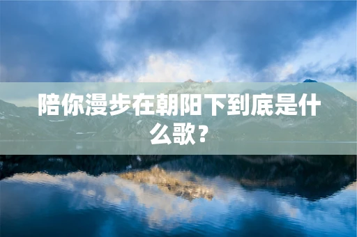 陪你漫步在朝阳下到底是什么歌？