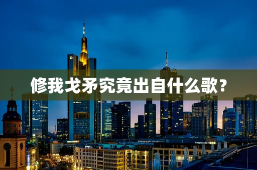 修我戈矛究竟出自什么歌？