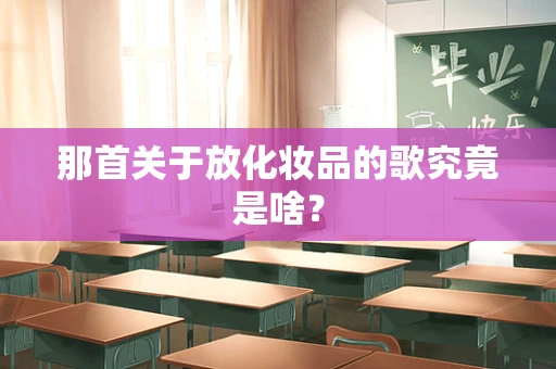 那首关于放化妆品的歌究竟是啥？