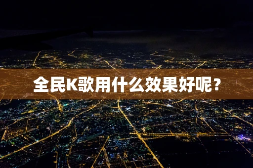 全民K歌用什么效果好呢？