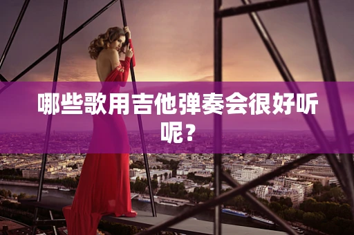 哪些歌用吉他弹奏会很好听呢？