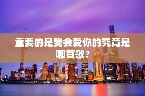 重要的是我会爱你的究竟是哪首歌？