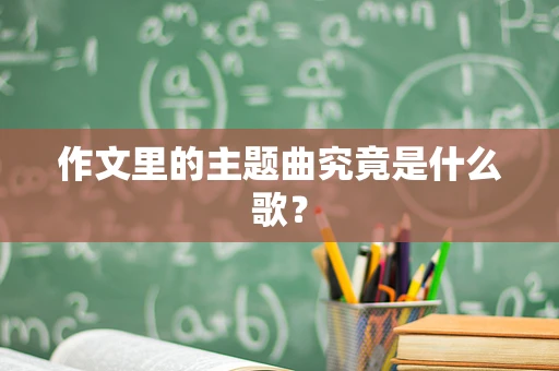 作文里的主题曲究竟是什么歌？