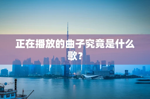 正在播放的曲子究竟是什么歌？