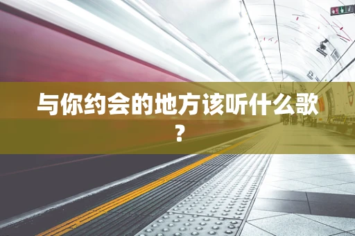 与你约会的地方该听什么歌？