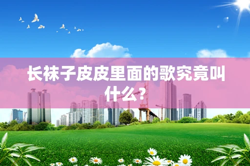 长袜子皮皮里面的歌究竟叫什么？