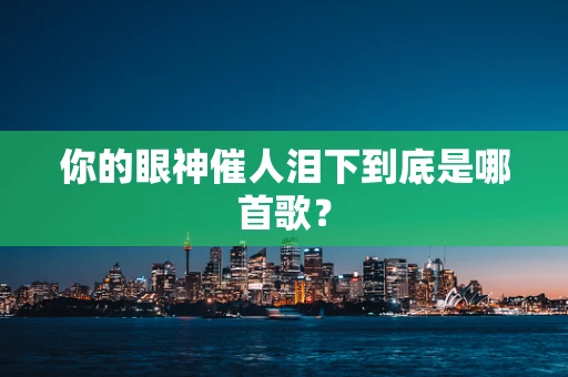 你的眼神催人泪下到底是哪首歌？