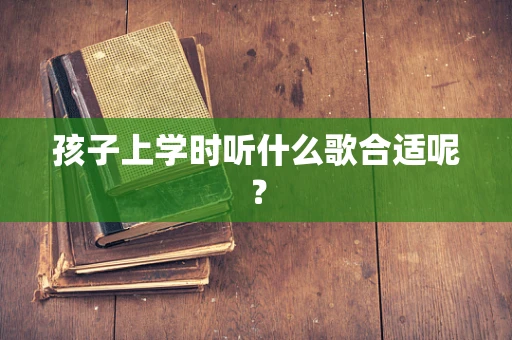 孩子上学时听什么歌合适呢？