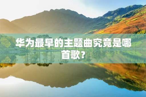 华为最早的主题曲究竟是哪首歌？