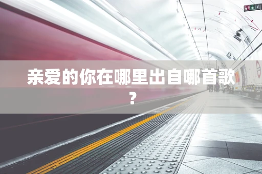 亲爱的你在哪里出自哪首歌？