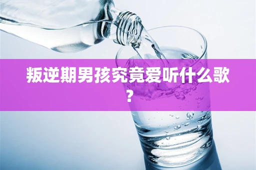 叛逆期男孩究竟爱听什么歌？
