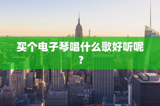买个电子琴唱什么歌好听呢？