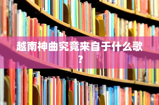 越南神曲究竟来自于什么歌？