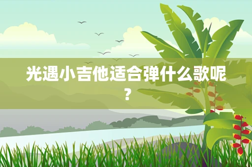 光遇小吉他适合弹什么歌呢？