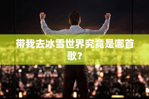 带我去冰雪世界究竟是哪首歌？