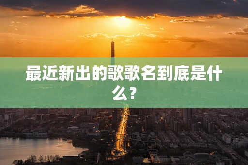 最近新出的歌歌名到底是什么？