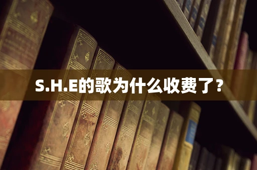 S.H.E的歌为什么收费了？