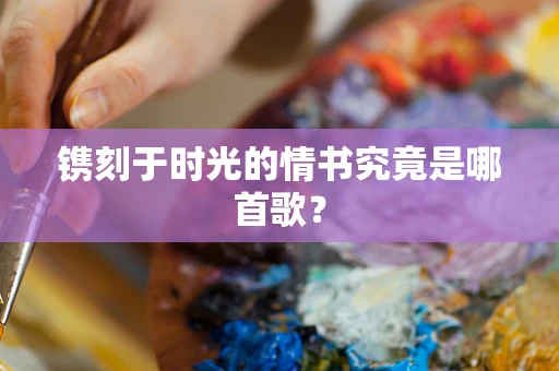 镌刻于时光的情书究竟是哪首歌？