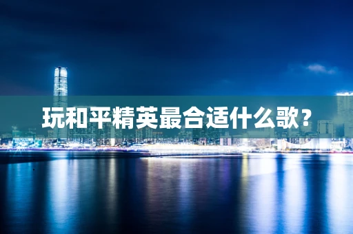 玩和平精英最合适什么歌？