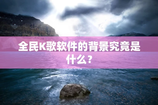 全民K歌软件的背景究竟是什么？