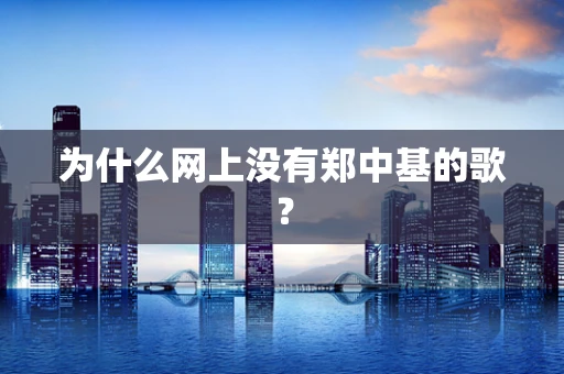 为什么网上没有郑中基的歌？