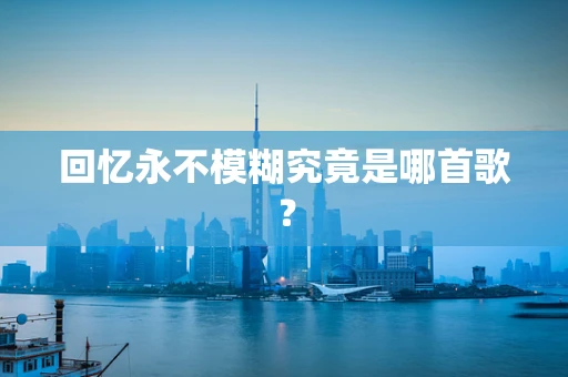 回忆永不模糊究竟是哪首歌？