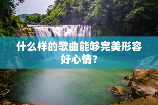 什么样的歌曲能够完美形容好心情？