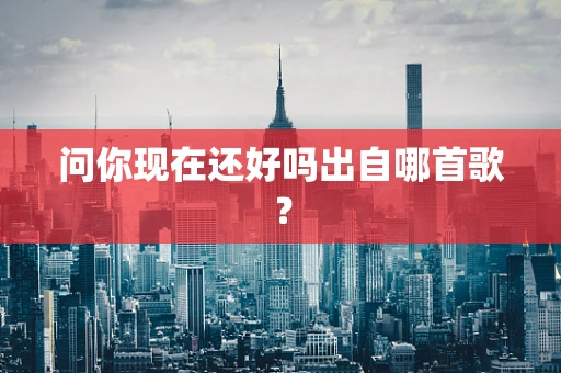 问你现在还好吗出自哪首歌？