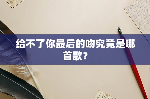 给不了你最后的吻究竟是哪首歌？