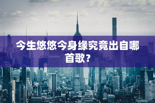 今生悠悠今身缘究竟出自哪首歌？