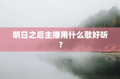 明日之后主播用什么歌好听？