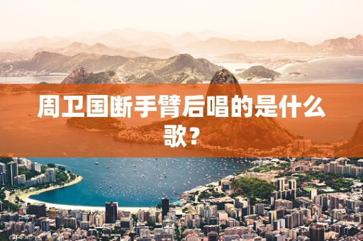 周卫国断手臂后唱的是什么歌？