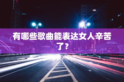 有哪些歌曲能表达女人辛苦了？
