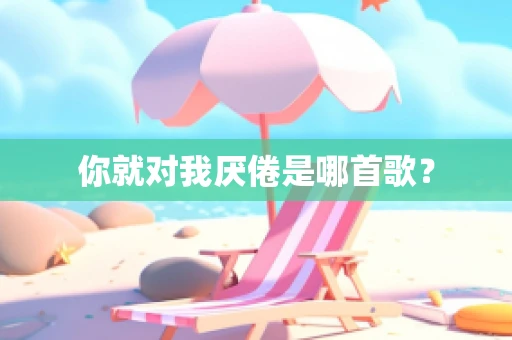 你就对我厌倦是哪首歌？