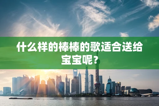 什么样的棒棒的歌适合送给宝宝呢？