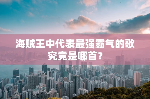 海贼王中代表最强霸气的歌究竟是哪首？