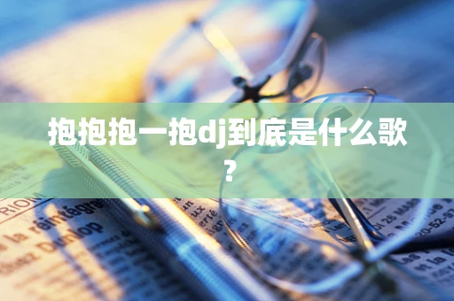 抱抱抱一抱dj到底是什么歌？