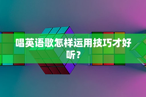 唱英语歌怎样运用技巧才好听？
