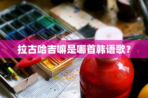 拉古哈吉嘛是哪首韩语歌？