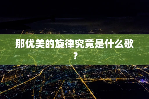 那优美的旋律究竟是什么歌？
