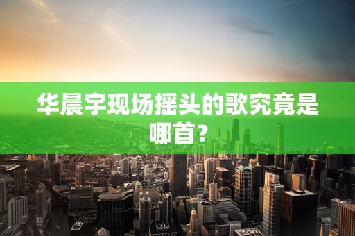 华晨宇现场摇头的歌究竟是哪首？