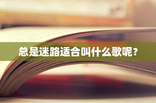 总是迷路适合叫什么歌呢？