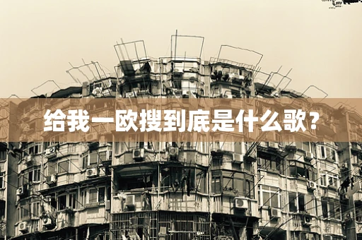 给我一欧搜到底是什么歌？