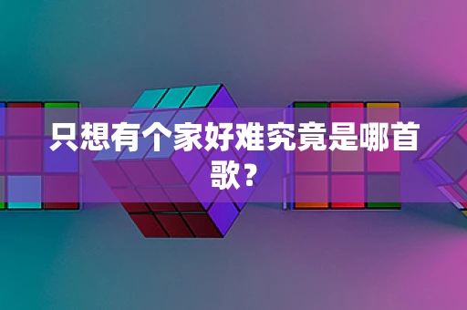 只想有个家好难究竟是哪首歌？