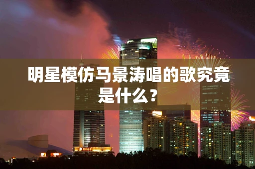 明星模仿马景涛唱的歌究竟是什么？
