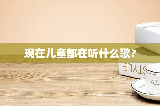 现在儿童都在听什么歌？