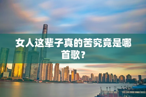 女人这辈子真的苦究竟是哪首歌？