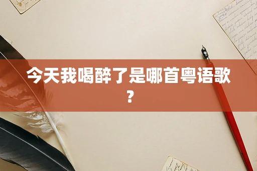 今天我喝醉了是哪首粤语歌？