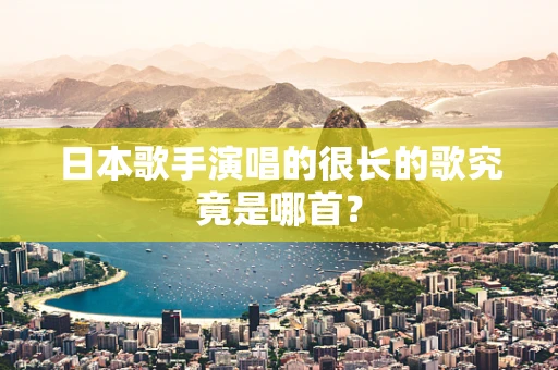 日本歌手演唱的很长的歌究竟是哪首？